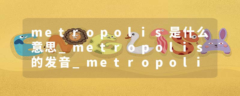 metropolis是什么意思_metropolis的发音_metropolis的用法_metropolis怎么记_metropolis翻译