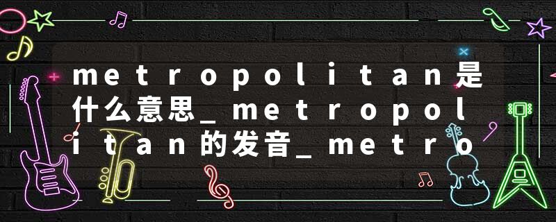 metropolitan是什么意思_metropolitan的发音_metropolitan的用法_metropolitan怎么记_metropolitan翻译