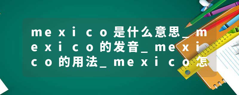 mexico是什么意思_mexico的发音_mexico的用法_mexico怎么记_mexico翻译