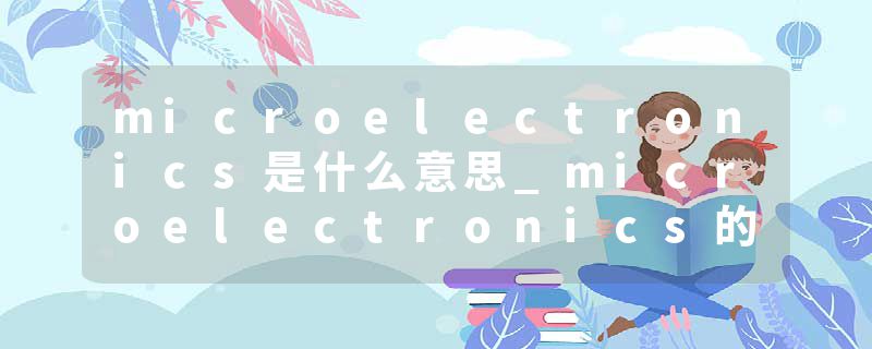 microelectronics是什么意思_microelectronics的发音_microelectronics的用法_microelectronics怎么记_microelectronics翻译