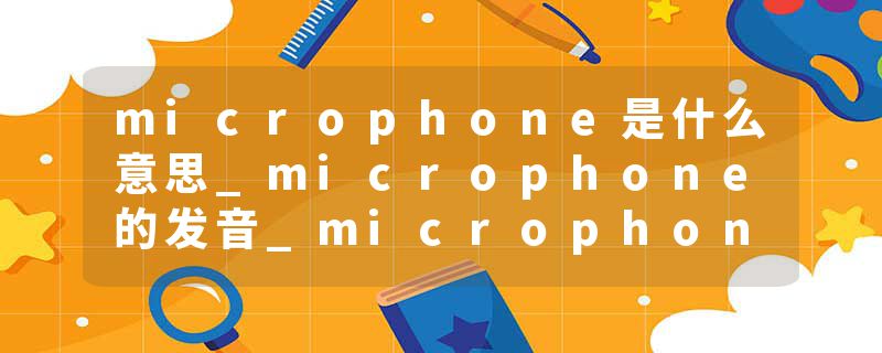 microphone是什么意思_microphone的发音_microphone的用法_microphone怎么记_microphone翻译