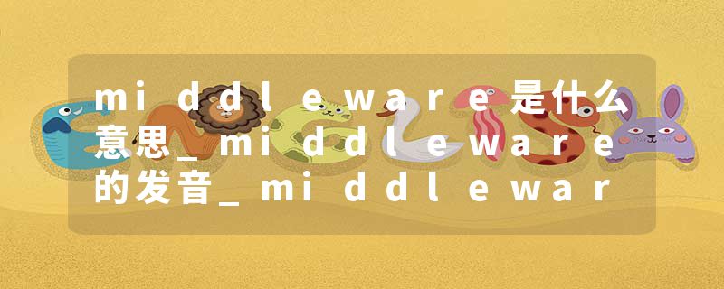 middleware是什么意思_middleware的发音_middleware的用法_middleware怎么记_middleware翻译