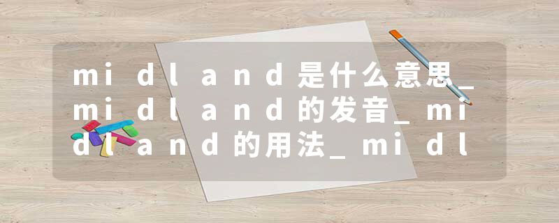 midland是什么意思_midland的发音_midland的用法_midland怎么记_midland翻译