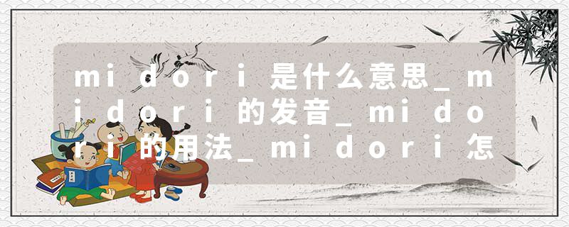 midori是什么意思_midori的发音_midori的用法_midori怎么记_midori翻译