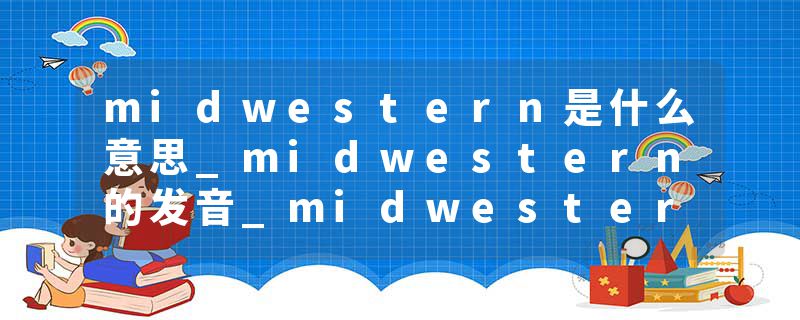 midwestern是什么意思_midwestern的发音_midwestern的用法_midwestern怎么记_midwestern翻译