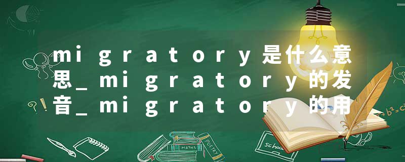 migratory是什么意思_migratory的发音_migratory的用法_migratory怎么记_migratory翻译