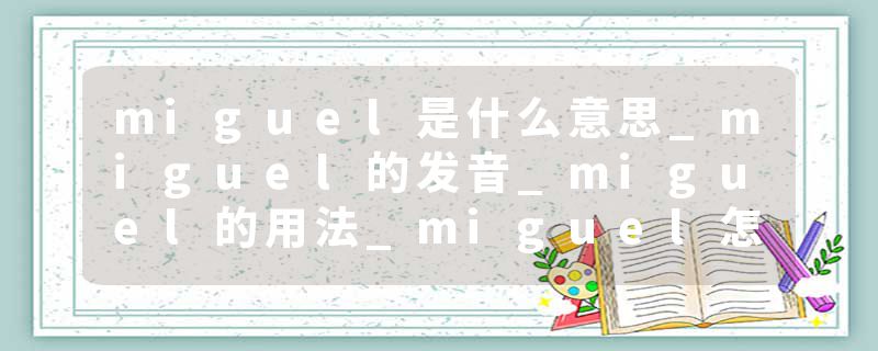 miguel是什么意思_miguel的发音_miguel的用法_miguel怎么记_miguel翻译