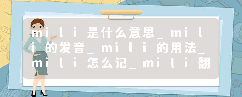 mili是什么意思_mili的发音_mili的用法_mili怎么记_mili翻译