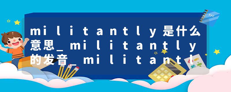 militantly是什么意思_militantly的发音_militantly的用法_militantly怎么记_militantly翻译