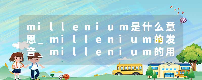 millenium是什么意思_millenium的发音_millenium的用法_millenium怎么记_millenium翻译