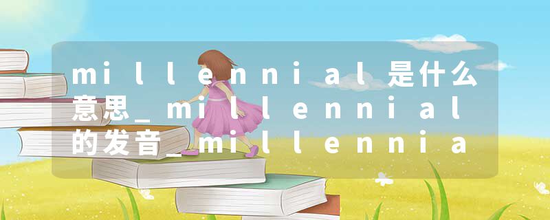 millennial是什么意思_millennial的发音_millennial的用法_millennial怎么记_millennial翻译