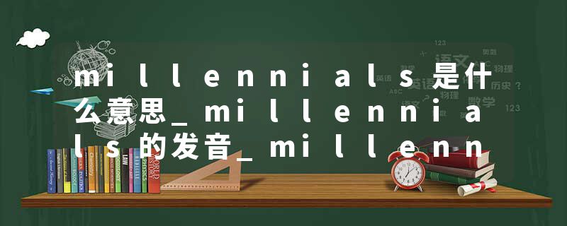 millennials是什么意思_millennials的发音_millennials的用法_millennials怎么记_millennials翻译