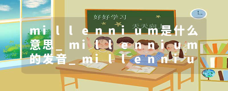 millennium是什么意思_millennium的发音_millennium的用法_millennium怎么记_millennium翻译