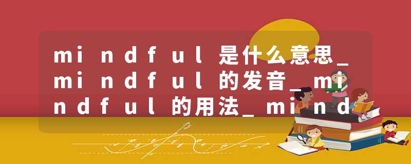 mindful是什么意思_mindful的发音_mindful的用法_mindful怎么记_mindful翻译