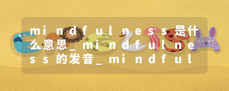 mindfulness是什么意思_mindfulness的发音_mindfulness的用法_mindfulness怎么记_mindfulness翻译