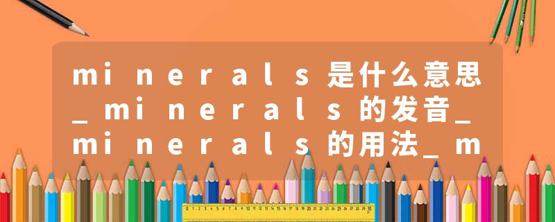 minerals是什么意思_minerals的发音_minerals的用法_minerals怎么记_minerals翻译