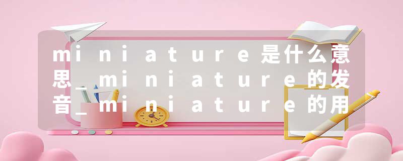 miniature是什么意思_miniature的发音_miniature的用法_miniature怎么记_miniature翻译