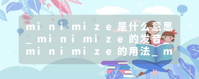 minimize是什么意思_minimize的发音_minimize的用法_minimize怎么记_minimize翻译