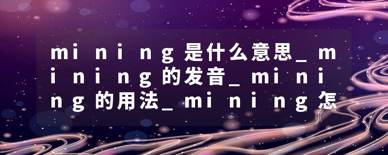 mining是什么意思_mining的发音_mining的用法_mining怎么记_mining翻译