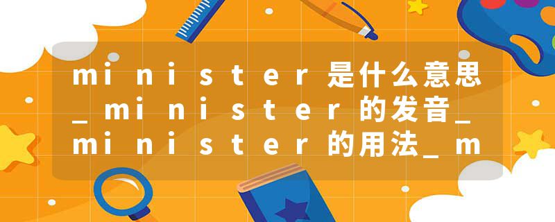 minister是什么意思_minister的发音_minister的用法_minister怎么记_minister翻译