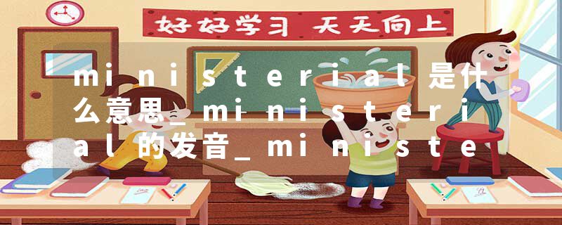 ministerial是什么意思_ministerial的发音_ministerial的用法_ministerial怎么记_ministerial翻译
