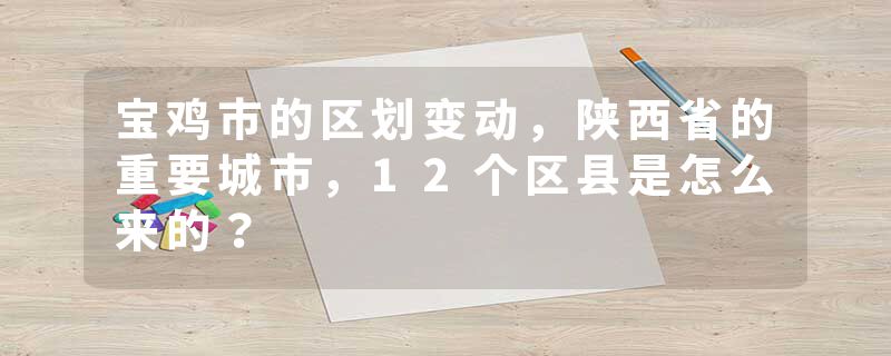宝鸡市的区划变动，陕西省的重要城市，12个区县是怎么来的？