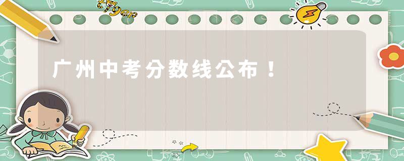 广州中考分数线公布！