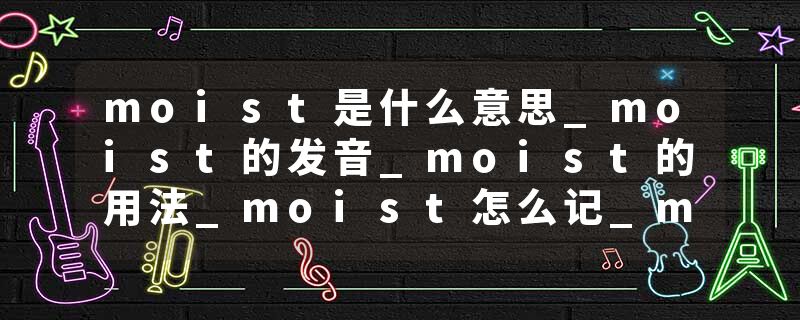 moist是什么意思_moist的发音_moist的用法_moist怎么记_moist翻译