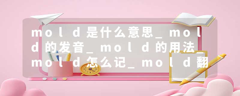mold是什么意思_mold的发音_mold的用法_mold怎么记_mold翻译