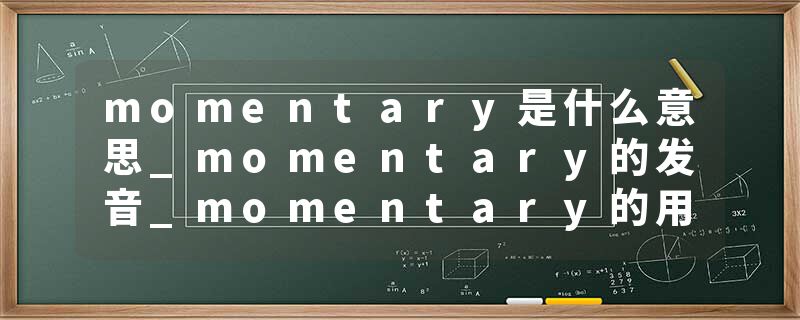 momentary是什么意思_momentary的发音_momentary的用法_momentary怎么记_momentary翻译
