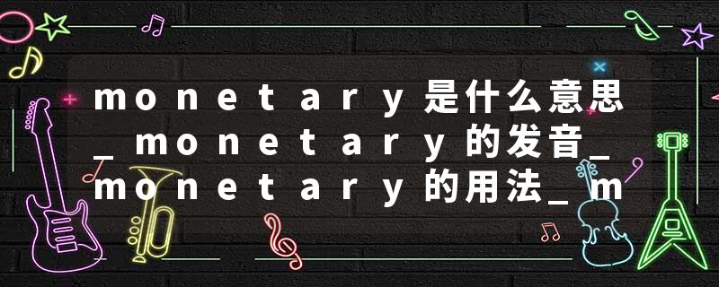 monetary是什么意思_monetary的发音_monetary的用法_monetary怎么记_monetary翻译