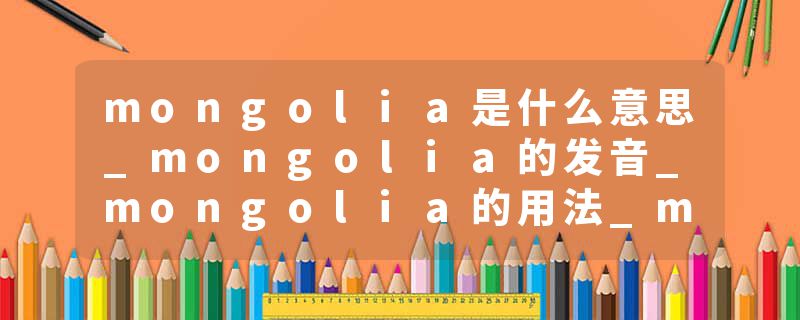 mongolia是什么意思_mongolia的发音_mongolia的用法_mongolia怎么记_mongolia翻译