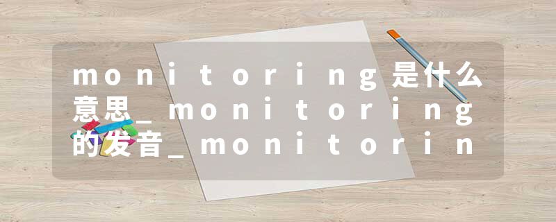 monitoring是什么意思_monitoring的发音_monitoring的用法_monitoring怎么记_monitoring翻译