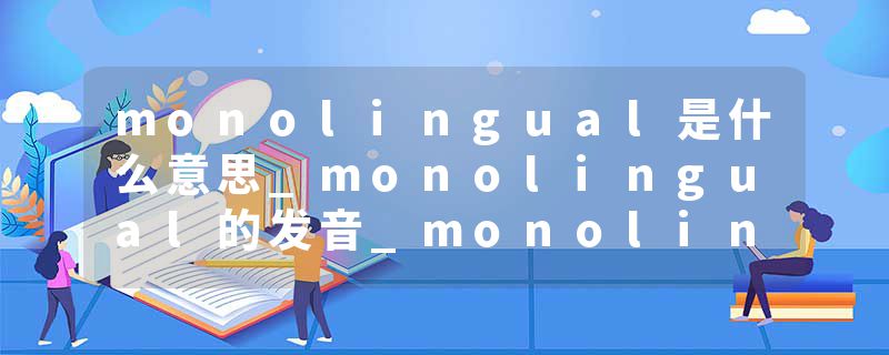 monolingual是什么意思_monolingual的发音_monolingual的用法_monolingual怎么记_monolingual翻译
