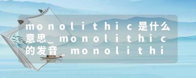 monolithic是什么意思_monolithic的发音_monolithic的用法_monolithic怎么记_monolithic翻译
