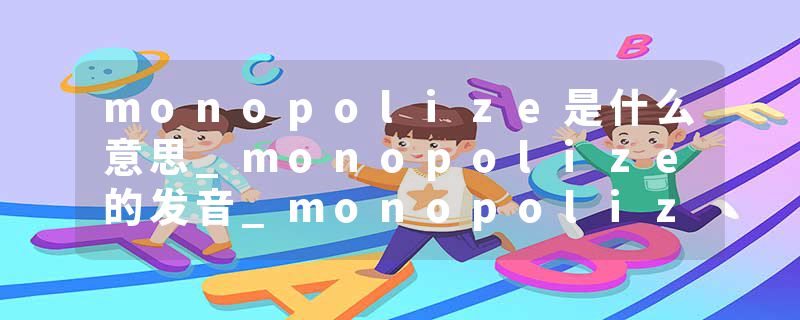 monopolize是什么意思_monopolize的发音_monopolize的用法_monopolize怎么记_monopolize翻译