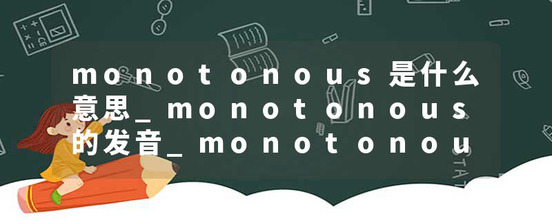 monotonous是什么意思_monotonous的发音_monotonous的用法_monotonous怎么记_monotonous翻译