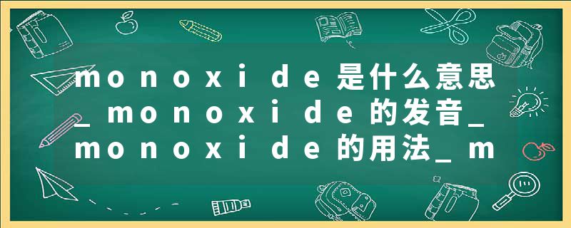 monoxide是什么意思_monoxide的发音_monoxide的用法_monoxide怎么记_monoxide翻译