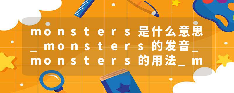 monsters是什么意思_monsters的发音_monsters的用法_monsters怎么记_monsters翻译