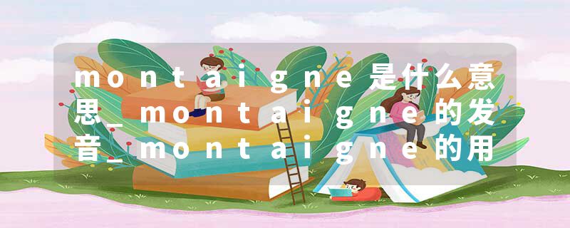 montaigne是什么意思_montaigne的发音_montaigne的用法_montaigne怎么记_montaigne翻译
