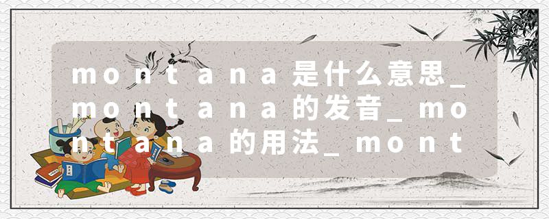 montana是什么意思_montana的发音_montana的用法_montana怎么记_montana翻译