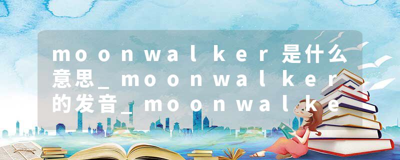 moonwalker是什么意思_moonwalker的发音_moonwalker的用法_moonwalker怎么记_moonwalker翻译