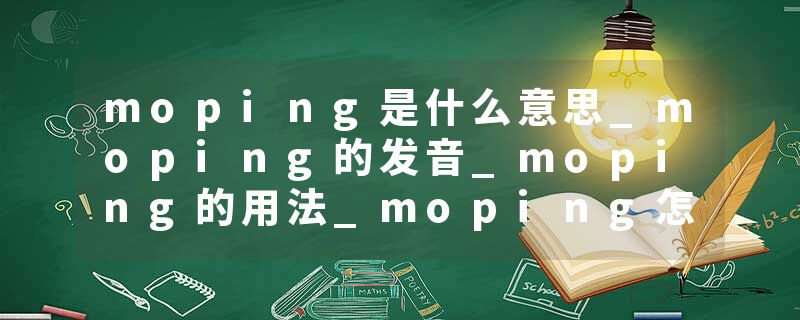 moping是什么意思_moping的发音_moping的用法_moping怎么记_moping翻译