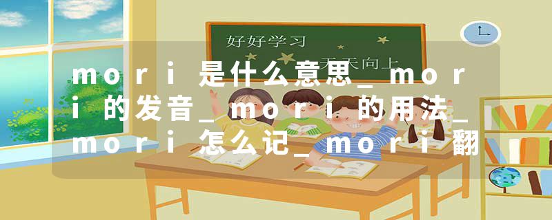 mori是什么意思_mori的发音_mori的用法_mori怎么记_mori翻译