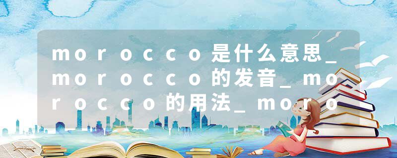 morocco是什么意思_morocco的发音_morocco的用法_morocco怎么记_morocco翻译