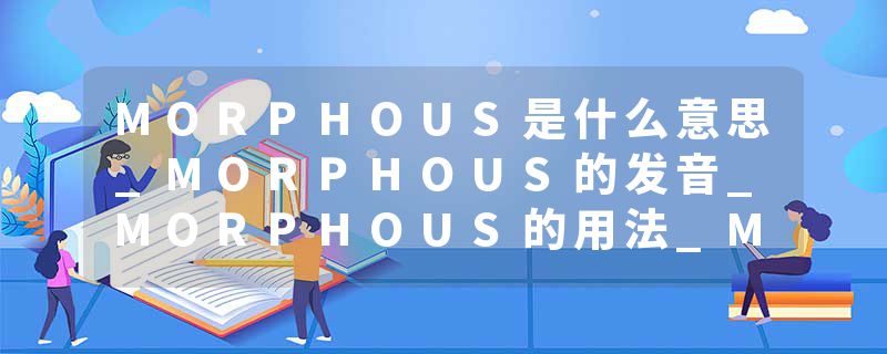 MORPHOUS是什么意思_MORPHOUS的发音_MORPHOUS的用法_MORPHOUS怎么记_MORPHOUS翻译