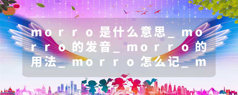 morro是什么意思_morro的发音_morro的用法_morro怎么记_morro翻译