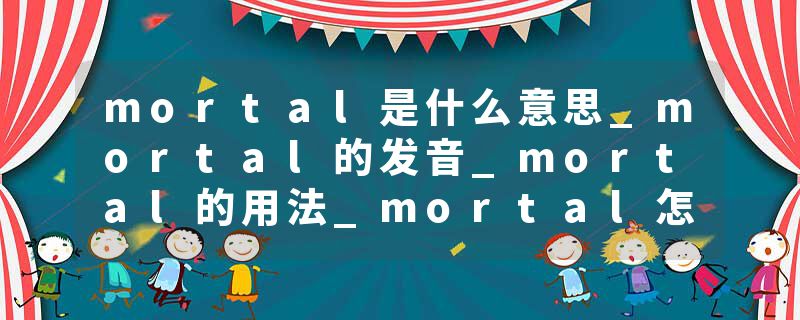 mortal是什么意思_mortal的发音_mortal的用法_mortal怎么记_mortal翻译