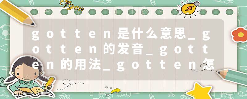 gotten是什么意思_gotten的发音_gotten的用法_gotten怎么记_gotten翻译