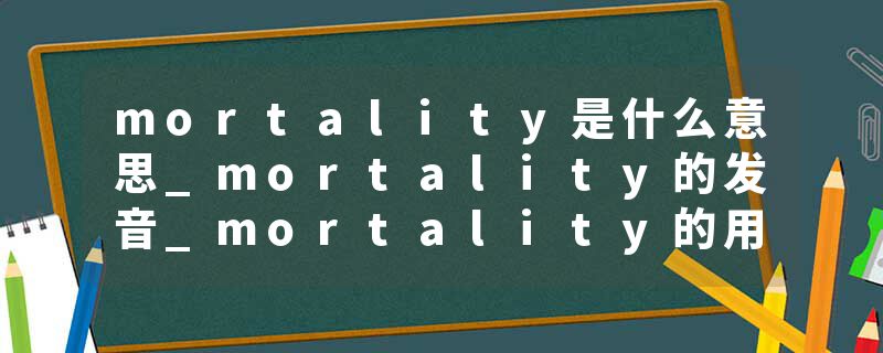 mortality是什么意思_mortality的发音_mortality的用法_mortality怎么记_mortality翻译
